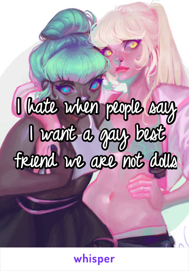 I hate when people say I want a gay best friend we are not dolls