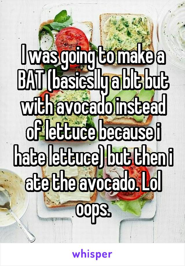 I was going to make a BAT (basicslly a blt but with avocado instead of lettuce because i hate lettuce) but then i ate the avocado. Lol oops.