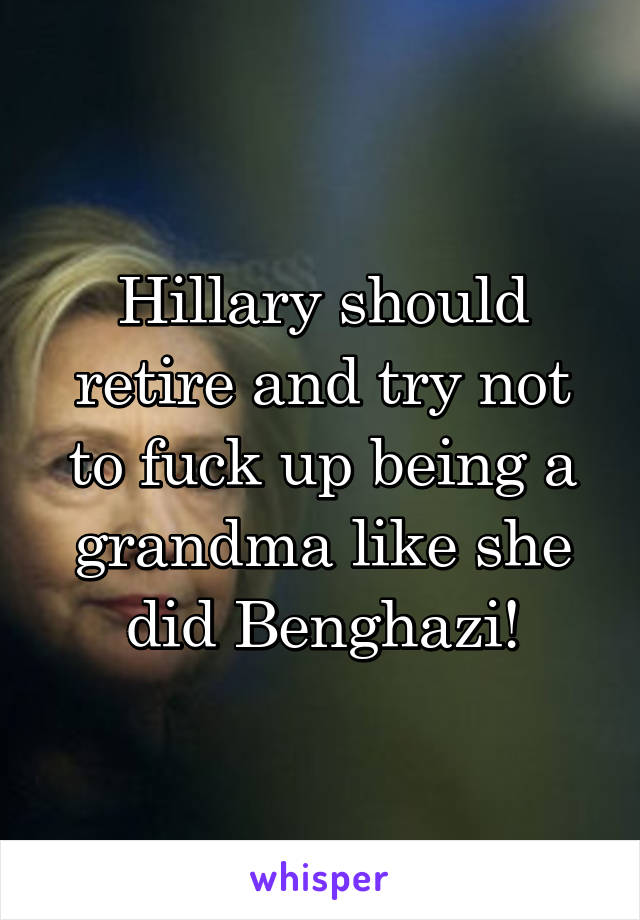 Hillary should retire and try not to fuck up being a grandma like she did Benghazi!