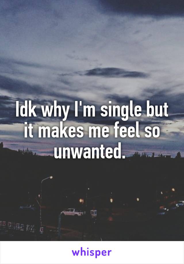 Idk why I'm single but it makes me feel so unwanted. 