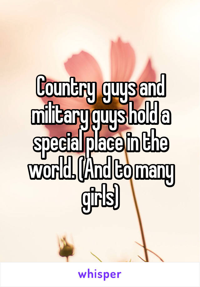 Country  guys and military guys hold a special place in the world. (And to many girls)