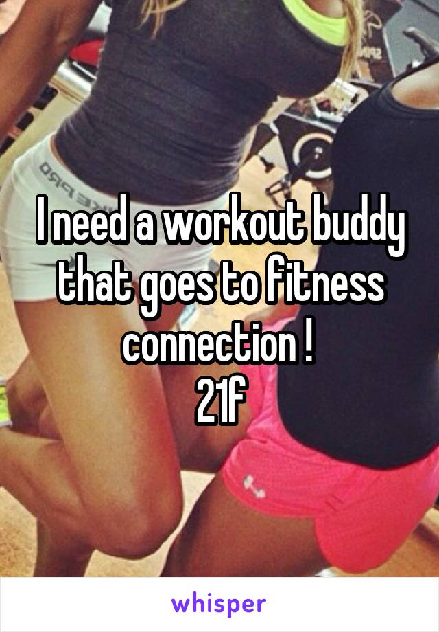 I need a workout buddy that goes to fitness connection ! 
21f