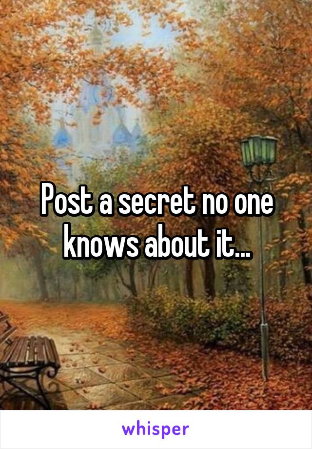 Post a secret no one knows about it...