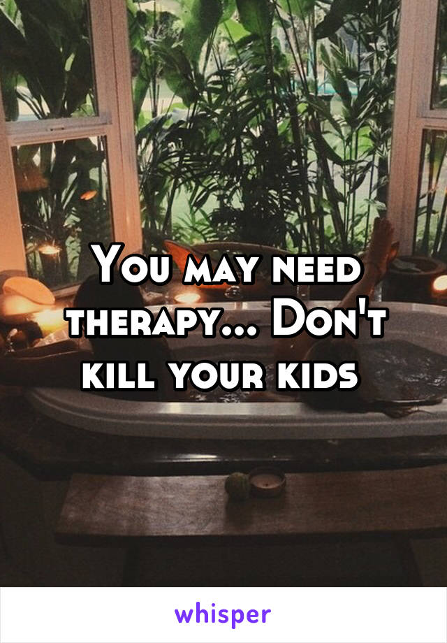 You may need therapy... Don't kill your kids 