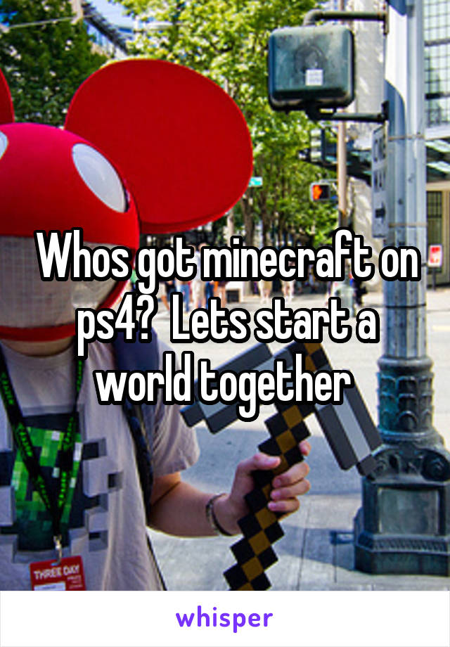 Whos got minecraft on ps4?  Lets start a world together 
