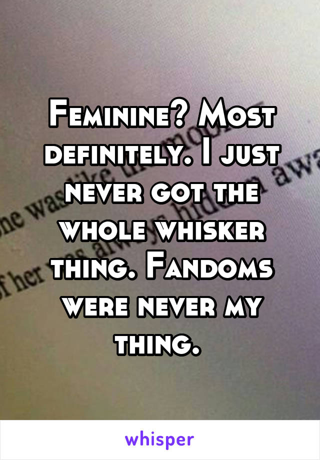 Feminine? Most definitely. I just never got the whole whisker thing. Fandoms were never my thing. 