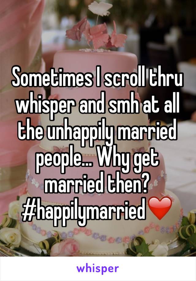 Sometimes I scroll thru whisper and smh at all the unhappily married people... Why get married then?
#happilymarried❤️