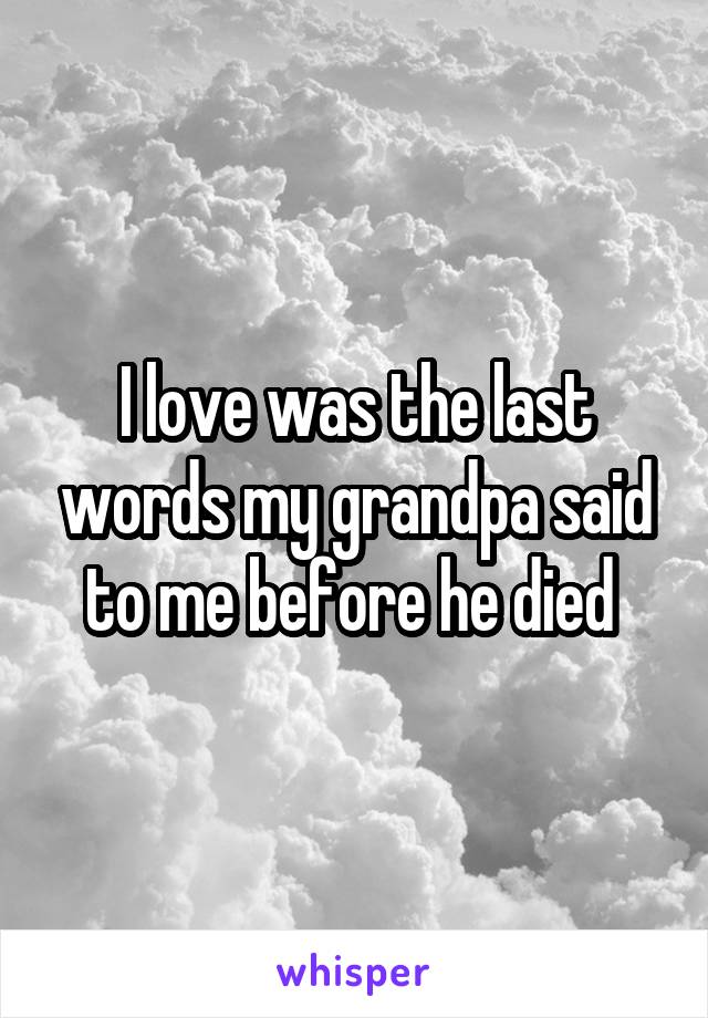 I love was the last words my grandpa said to me before he died 