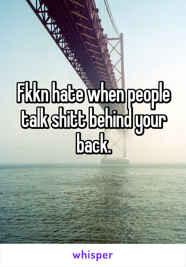 Fkkn hate when people talk shitt behind your back.
