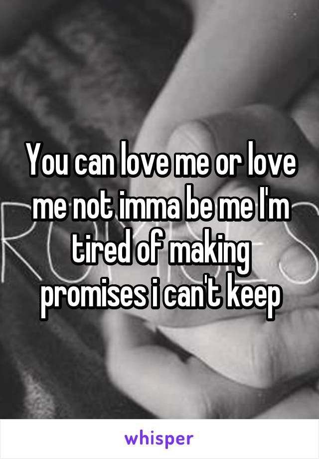 You can love me or love me not imma be me I'm tired of making promises i can't keep