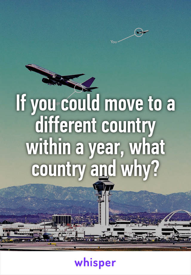 If you could move to a different country within a year, what country and why?