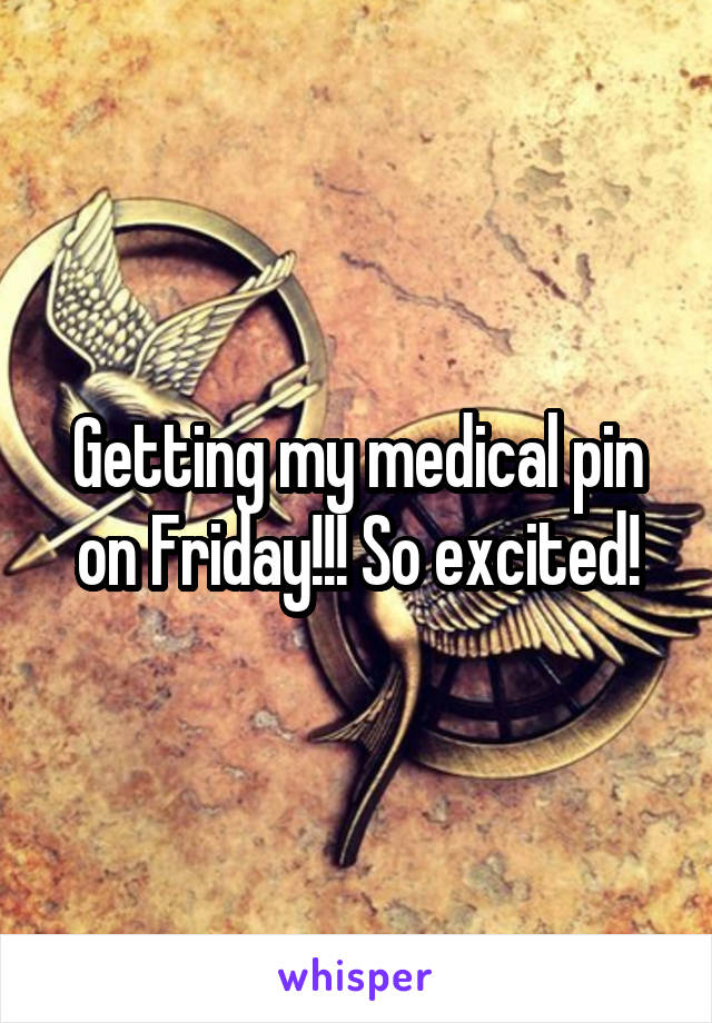 Getting my medical pin on Friday!!! So excited!