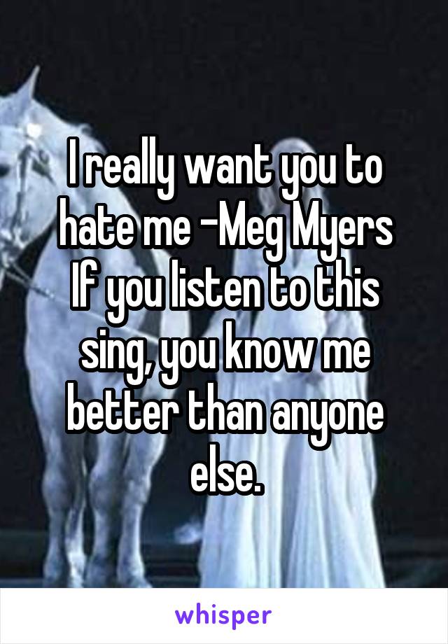 I really want you to hate me -Meg Myers
If you listen to this sing, you know me better than anyone else.