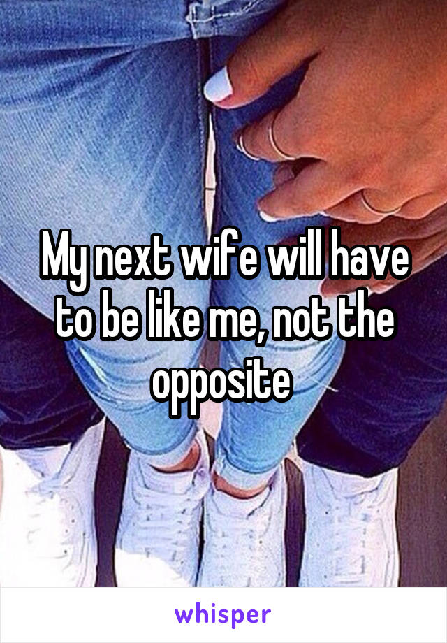 My next wife will have to be like me, not the opposite 
