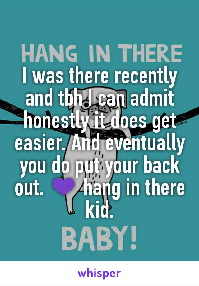 I was there recently and tbh I can admit honestly it does get easier. And eventually you do put your back out. 💜 hang in there kid.