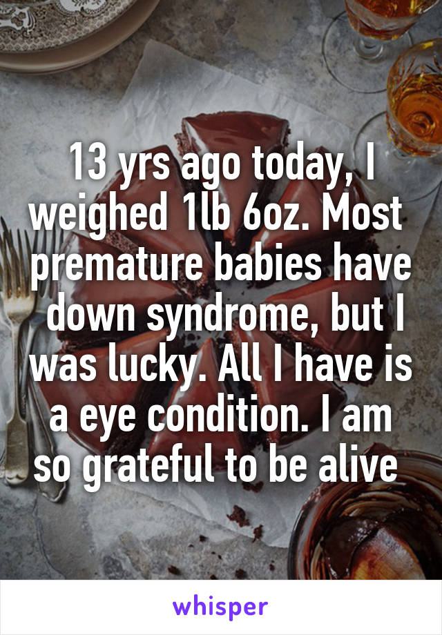 13 yrs ago today, I weighed 1lb 6oz. Most  premature babies have  down syndrome, but I was lucky. All I have is a eye condition. I am so grateful to be alive 