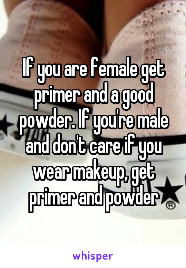 If you are female get primer and a good powder. If you're male and don't care if you wear makeup, get primer and powder