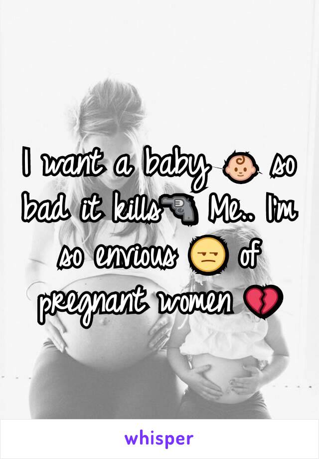 I want a baby 👶 so bad it kills🔫 Me.. I'm so envious 😒 of pregnant women 💔