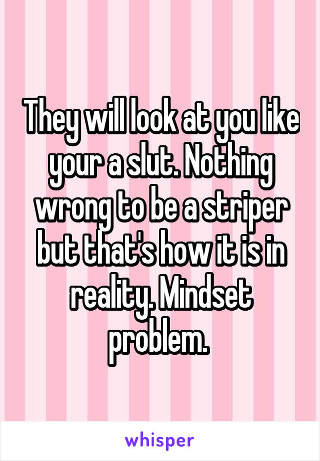 They will look at you like your a slut. Nothing wrong to be a striper but that's how it is in reality. Mindset problem. 