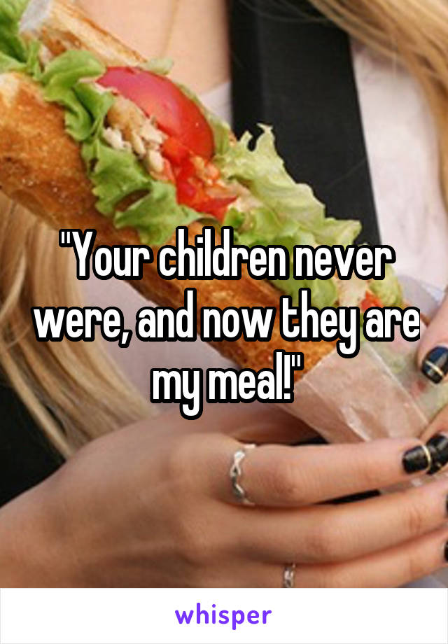 "Your children never were, and now they are my meal!"
