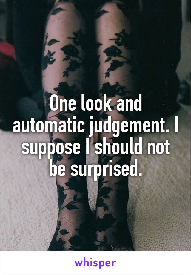 One look and automatic judgement. I suppose I should not be surprised.