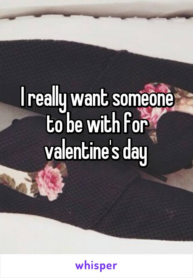 I really want someone to be with for valentine's day 
