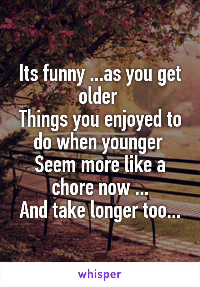 Its funny ...as you get older 
Things you enjoyed to do when younger 
Seem more like a chore now ...
And take longer too...