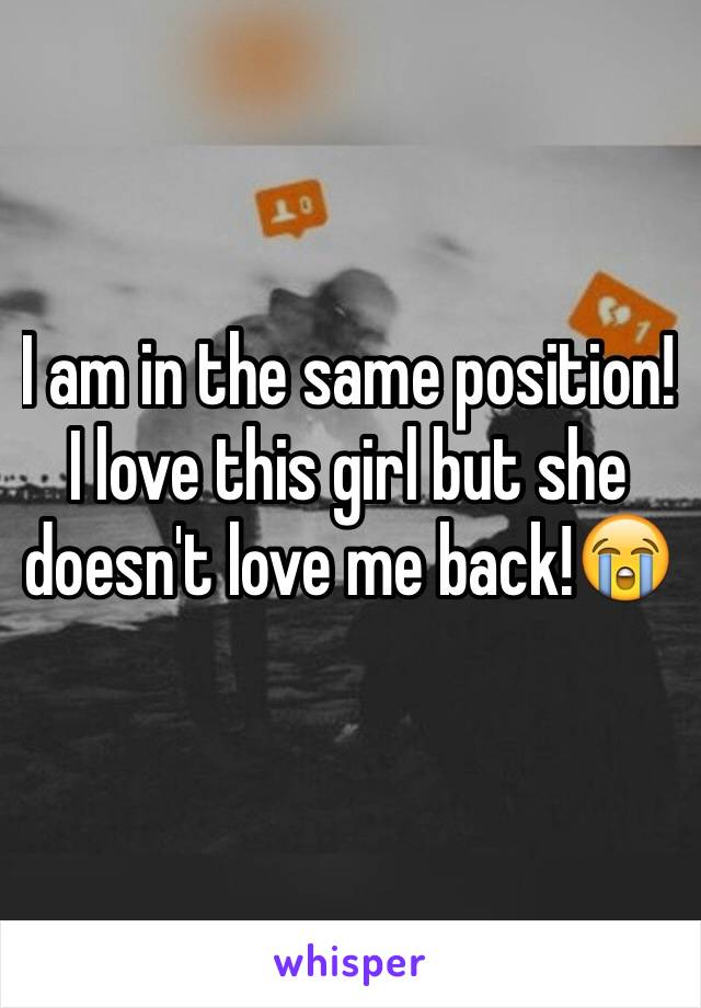 I am in the same position! I love this girl but she doesn't love me back!😭