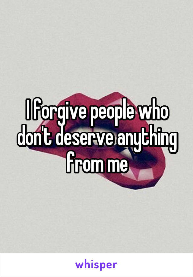 I forgive people who don't deserve anything from me