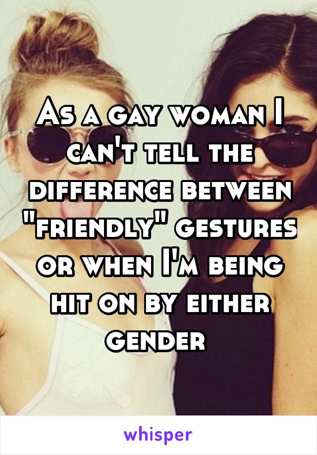 As a gay woman I can't tell the difference between "friendly" gestures or when I'm being hit on by either gender 