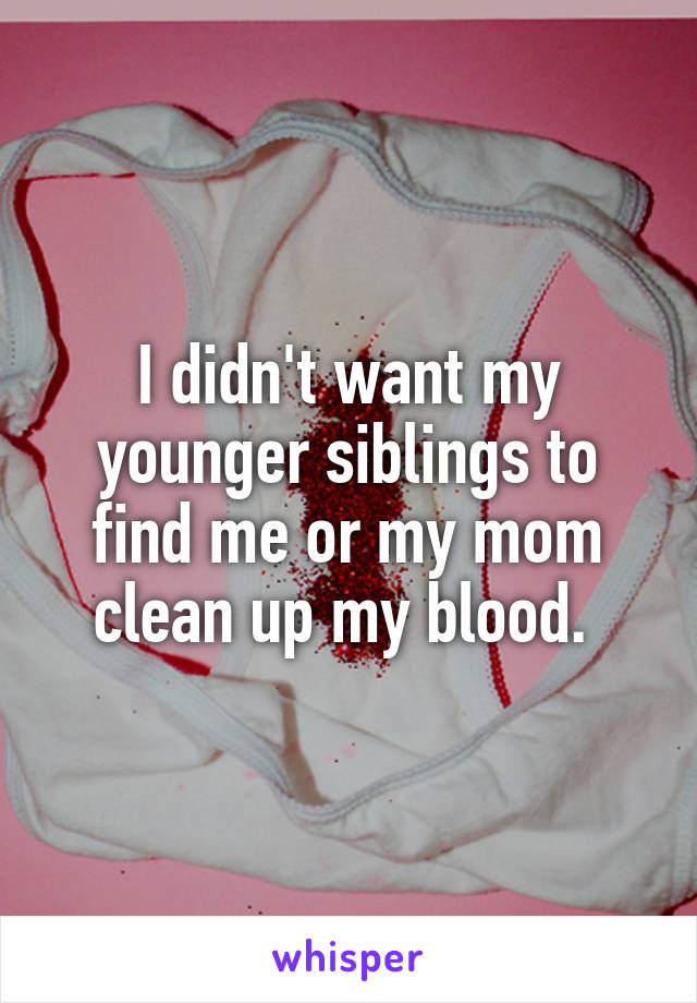 I didn't want my younger siblings to find me or my mom clean up my blood. 