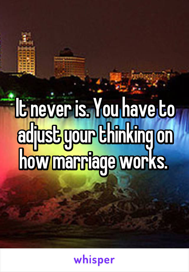 It never is. You have to adjust your thinking on how marriage works. 