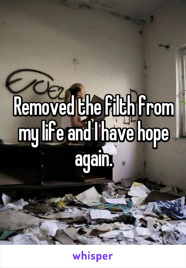 Removed the filth from my life and I have hope again.