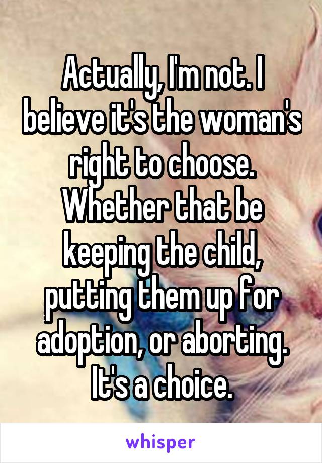 Actually, I'm not. I believe it's the woman's right to choose. Whether that be keeping the child, putting them up for adoption, or aborting. It's a choice.