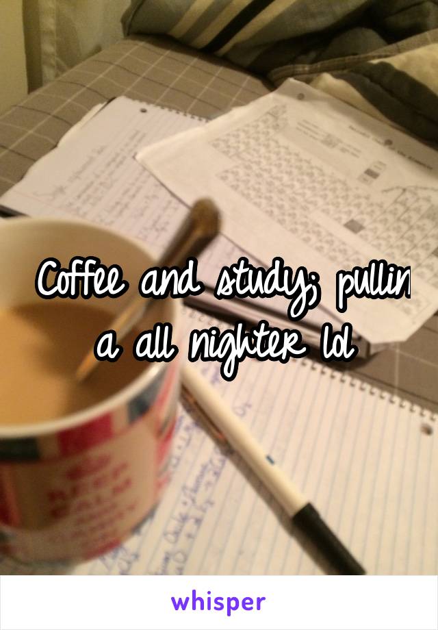 Coffee and study; pullin a all nighter lol