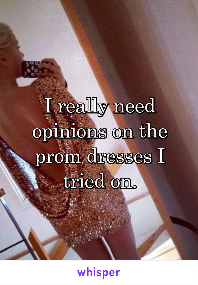 I really need opinions on the prom dresses I tried on.