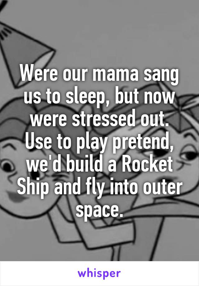 Were our mama sang us to sleep, but now were stressed out.
Use to play pretend, we'd build a Rocket Ship and fly into outer space.