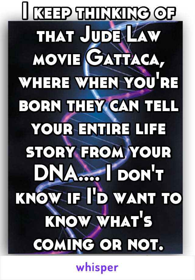 I keep thinking of that Jude Law movie Gattaca, where when you're born they can tell your entire life story from your DNA.... I don't know if I'd want to know what's coming or not.
Would you?
