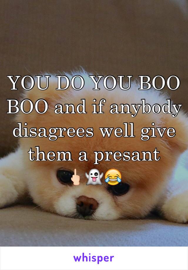 YOU DO YOU BOO BOO and if anybody disagrees well give them a presant 
🖕🏻👻😂
