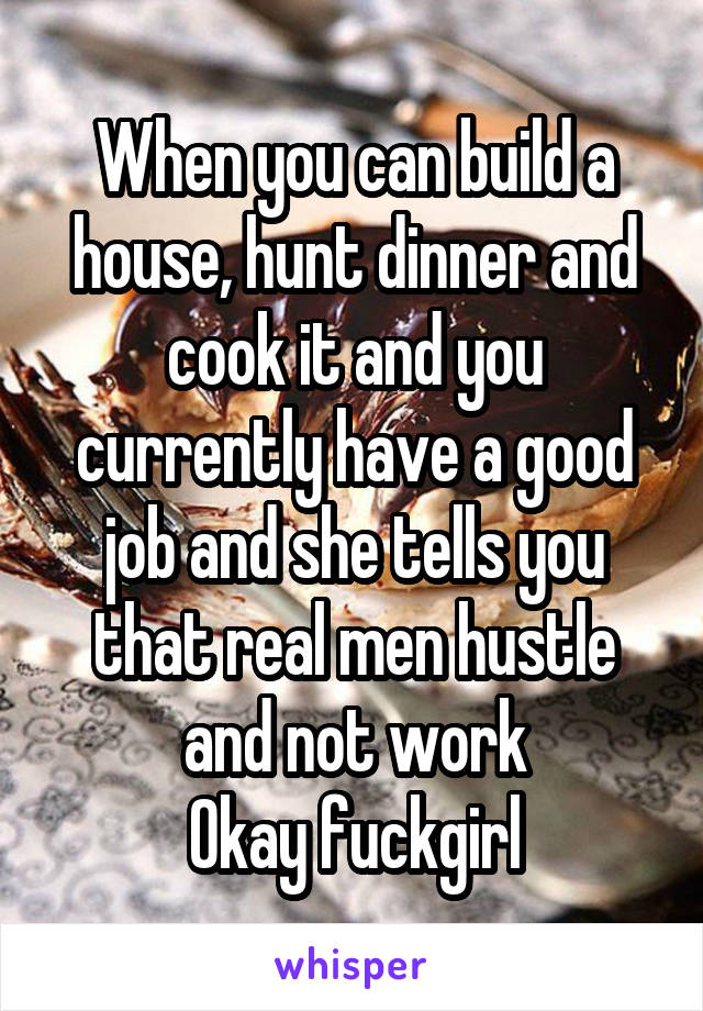 When you can build a house, hunt dinner and cook it and you currently have a good job and she tells you that real men hustle and not work
Okay fuckgirl