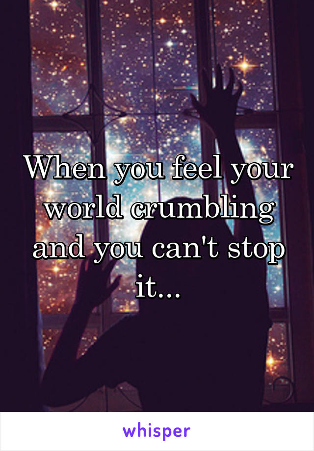When you feel your world crumbling and you can't stop it...