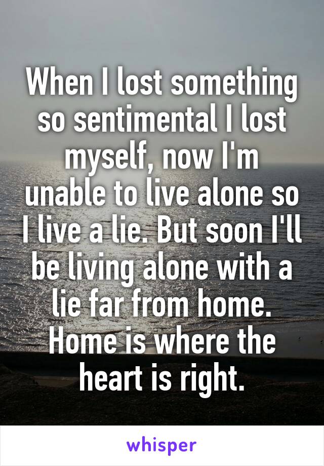 When I lost something so sentimental I lost myself, now I'm unable to live alone so I live a lie. But soon I'll be living alone with a lie far from home. Home is where the heart is right.