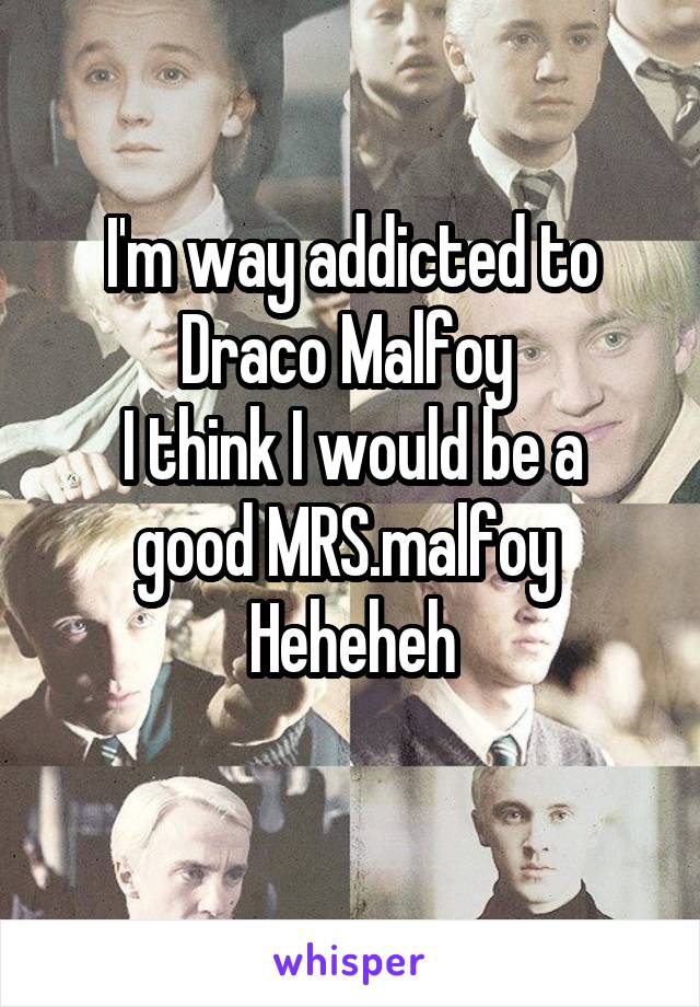 I'm way addicted to Draco Malfoy 
I think I would be a good MRS.malfoy 
Heheheh
