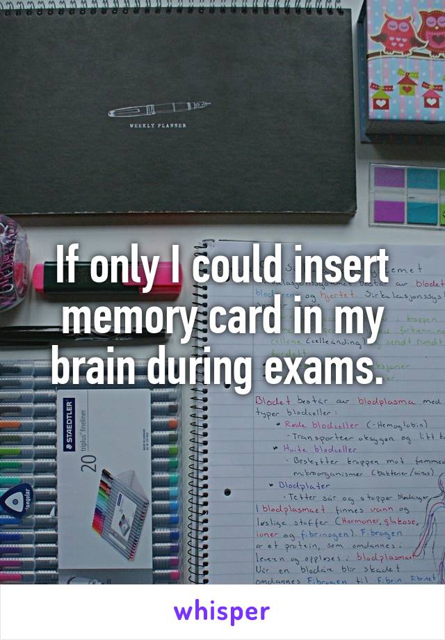 If only I could insert memory card in my brain during exams. 