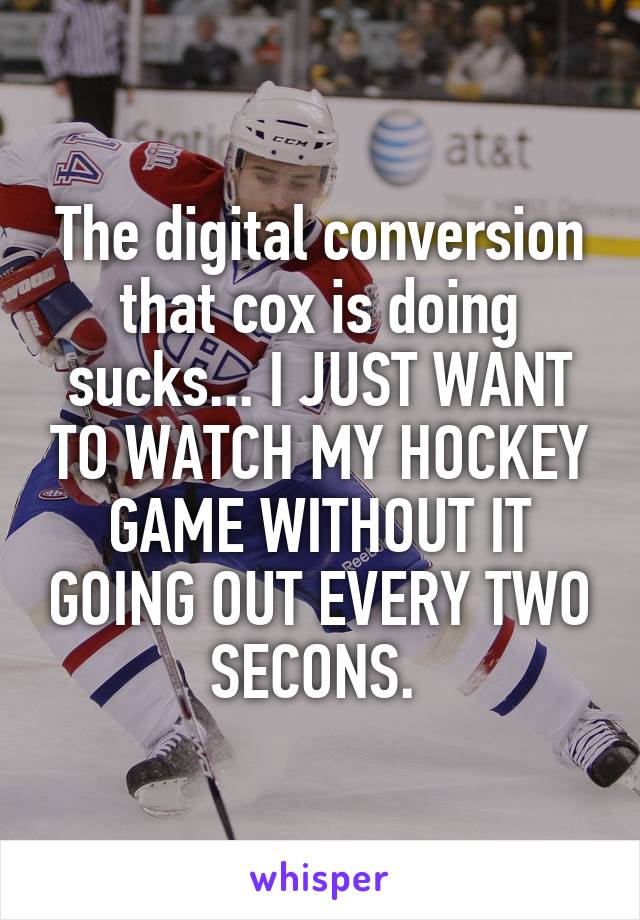 The digital conversion that cox is doing sucks... I JUST WANT TO WATCH MY HOCKEY GAME WITHOUT IT GOING OUT EVERY TWO SECONS. 
