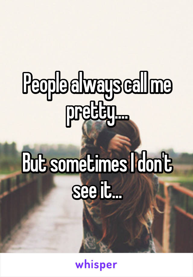 People always call me pretty....

But sometimes I don't see it...