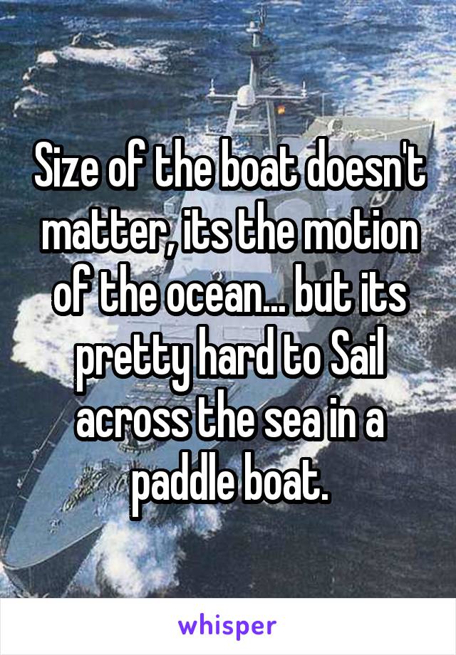 Size of the boat doesn't matter, its the motion of the ocean... but its pretty hard to Sail across the sea in a paddle boat.