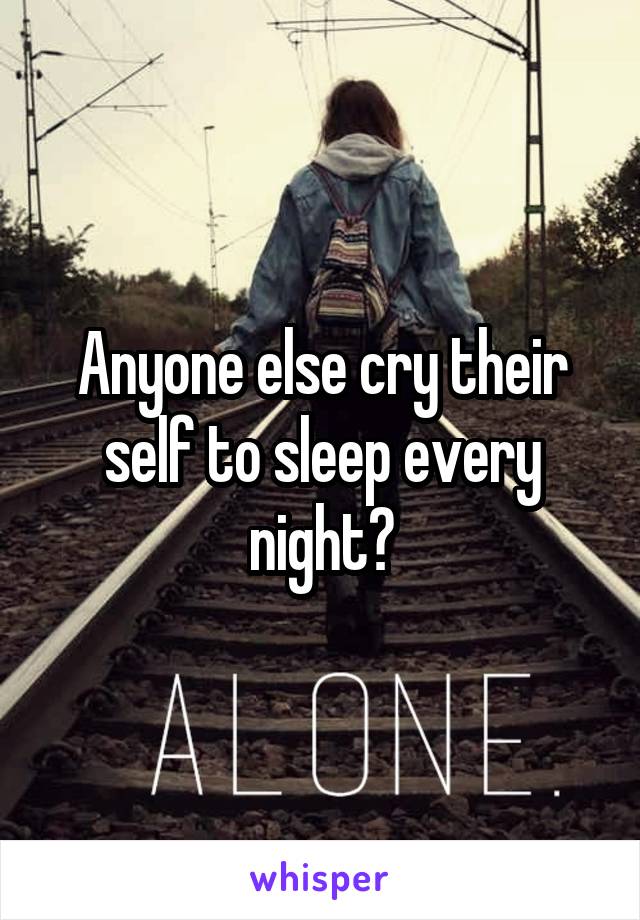 Anyone else cry their self to sleep every night?