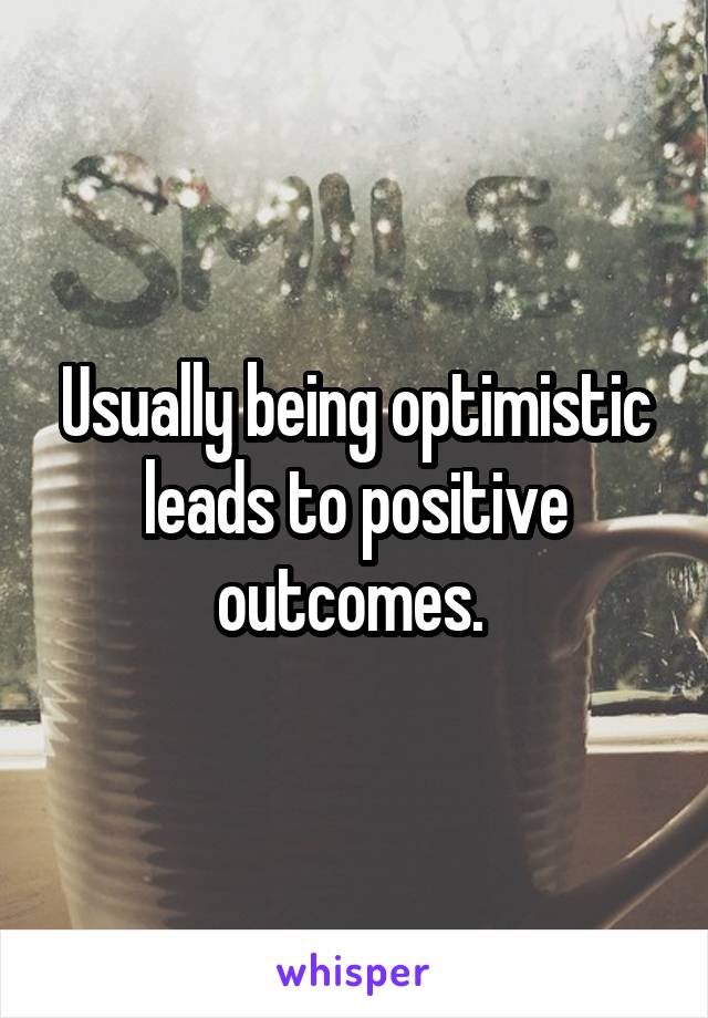 Usually being optimistic leads to positive outcomes. 