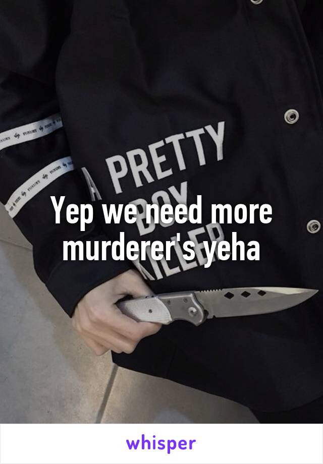 Yep we need more murderer's yeha